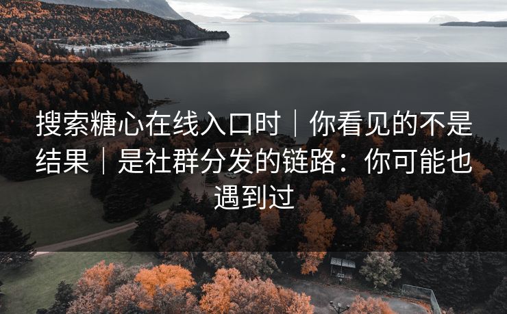 搜索糖心在线入口时｜你看见的不是结果｜是社群分发的链路：你可能也遇到过
