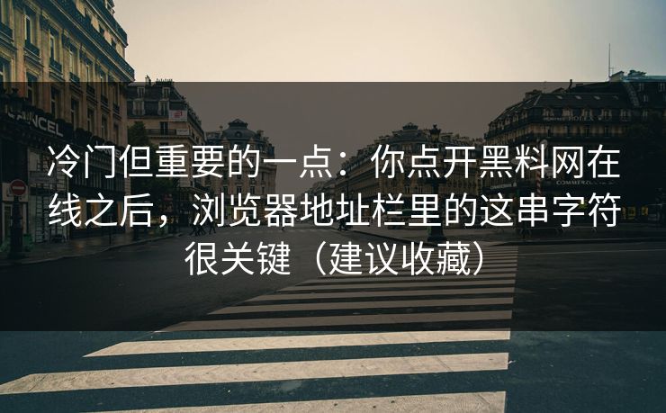 冷门但重要的一点：你点开黑料网在线之后，浏览器地址栏里的这串字符很关键（建议收藏）