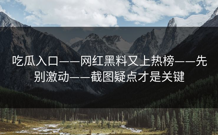 吃瓜入口——网红黑料又上热榜——先别激动——截图疑点才是关键