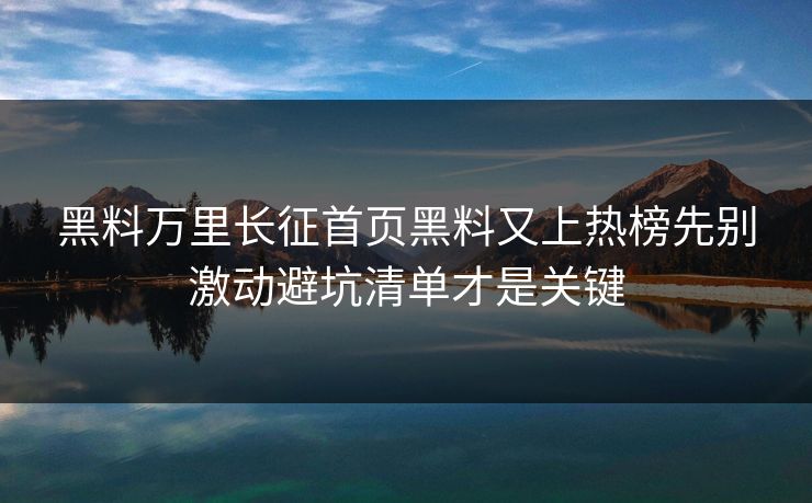 黑料万里长征首页黑料又上热榜先别激动避坑清单才是关键
