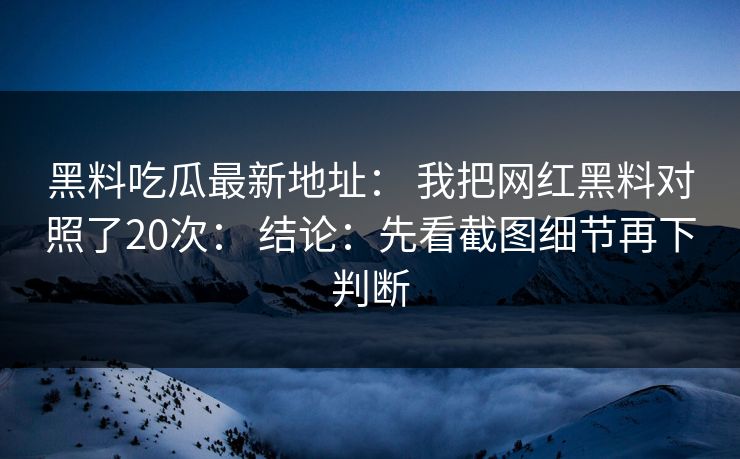 黑料吃瓜最新地址： 我把网红黑料对照了20次： 结论：先看截图细节再下判断