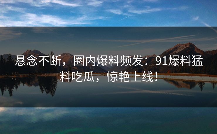 悬念不断,圈内爆料频发:91爆料猛料吃瓜,惊艳上线! 悬念不断,圈内爆料频发:91爆料猛料吃瓜,惊艳上线!